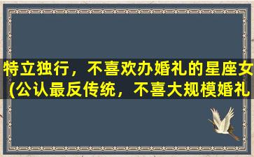 特立独行，不喜欢办婚礼的星座女(公认最反传统，不喜大规模婚礼的星座女性，你是哪个星座？)