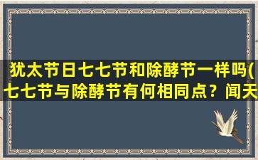 犹太节日七七节和除酵节一样吗(七七节与除酵节有何相同点？闻天祥法师深度解读！)