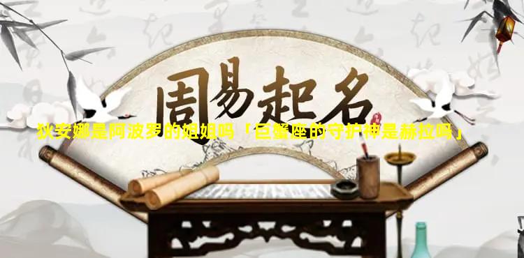 狄安娜是阿波罗的姐姐吗「巨蟹座的守护神是赫拉吗」