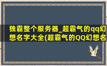 独霸整个服务器_超霸气的qq幻想名字大全(超霸气的QQ幻想名字大全，助你独霸整个服务器)