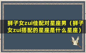 狮子女zui佳配对星座男（狮子女zui搭配的星座是什么星座）