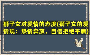 狮子女对爱情的态度(狮子女的爱情观：热情奔放，自信拒绝平庸)