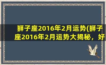 狮子座2016年2月运势(狮子座2016年2月运势大揭秘，好运接踵而至！)