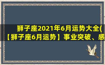 狮子座2021年6月运势大全(【狮子座6月运势】事业突破、感情稳定，财运亦添喜气！)