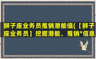 狮子座业务员推销潜能值(【狮子座业务员】挖掘潜能，推销*信息！)