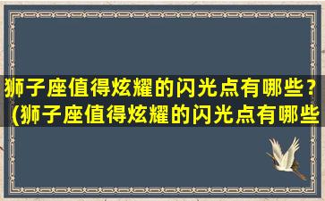 狮子座值得炫耀的闪光点有哪些？(狮子座值得炫耀的闪光点有哪些呢）