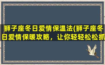 狮子座冬日爱情保温法(狮子座冬日爱情保暖攻略，让你轻轻松松抓住TA的芳心！)