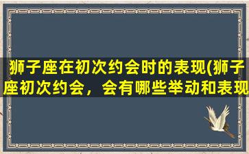 狮子座在初次约会时的表现(狮子座初次约会，会有哪些举动和表现？)