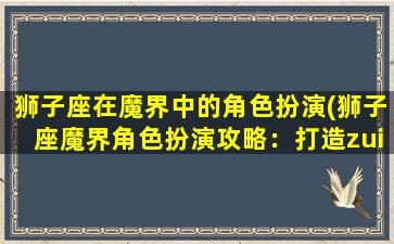 狮子座在魔界中的角色扮演(狮子座魔界角色扮演攻略：打造zui强金色狮子王！)