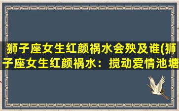 狮子座女生红颜祸水会殃及谁(狮子座女生红颜祸水：搅动爱情池塘，殃及无辜旁人！)