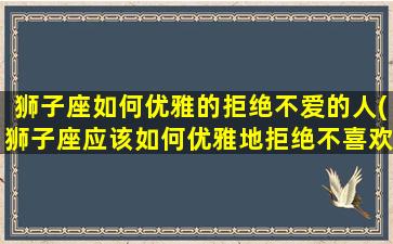 狮子座如何优雅的拒绝不爱的人(狮子座应该如何优雅地拒绝不喜欢的人)