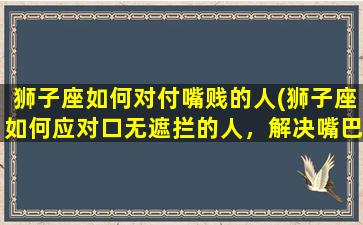 狮子座如何对付嘴贱的人(狮子座如何应对口无遮拦的人，解决嘴巴过分的秘诀)