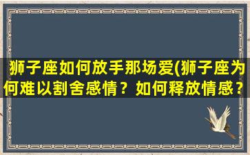 狮子座如何放手那场爱(狮子座为何难以割舍感情？如何释放情感？)