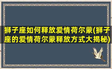 狮子座如何释放爱情荷尔蒙(狮子座的爱情荷尔蒙释放方式大揭秘)