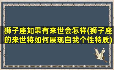 狮子座如果有来世会怎样(狮子座的来世将如何展现自我个性特质)