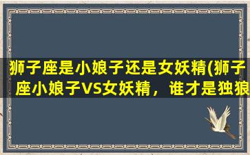 狮子座是小娘子还是女妖精(狮子座小娘子VS女妖精，谁才是独狼？)