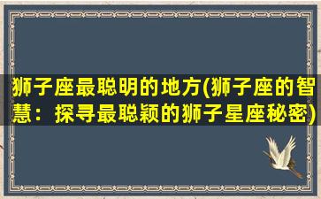 狮子座最聪明的地方(狮子座的智慧：探寻最聪颖的狮子星座秘密)