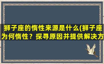 狮子座的惰性来源是什么(狮子座为何惰性？探寻原因并提供解决方法！)