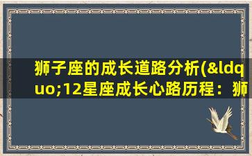 狮子座的成长道路分析(“12星座成长心路历程：狮子座恒心与*的奋斗故事”)