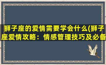 狮子座的爱情需要学会什么(狮子座爱情攻略：情感管理技巧及必备品！)