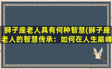 狮子座老人具有何种智慧(狮子座老人的智慧传承：如何在人生巅峰保持自信和耀眼光芒)