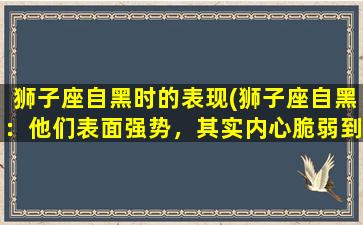 狮子座自黑时的表现(狮子座自黑：他们表面强势，其实内心脆弱到如此地步！)