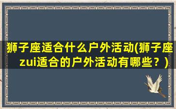 狮子座适合什么户外活动(狮子座zui适合的户外活动有哪些？)