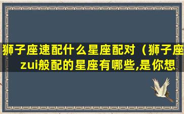 狮子座速配什么星座配对（狮子座zui般配的星座有哪些,是你想也想不到的星座）