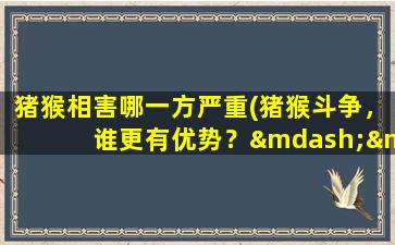 猪猴相害哪一方严重(猪猴斗争，谁更有优势？——深度分析猪猴相害的严重程度)