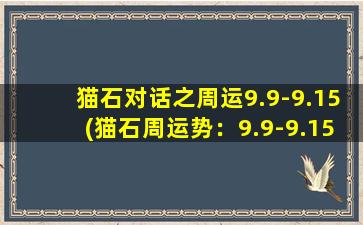 猫石对话之周运9.9-9.15(猫石周运势：9.9-9.15，事业与财运皆有峰回路转之势！)