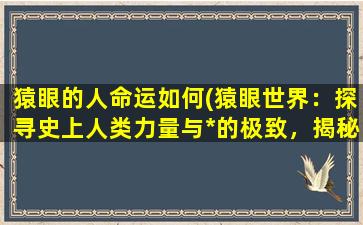 猿眼的人命运如何(猿眼世界：探寻史上人类力量与*的极致，揭秘亚人命运奥秘)