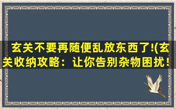 玄关不要再随便乱放东西了!(玄关收纳攻略：让你告别杂物困扰！)