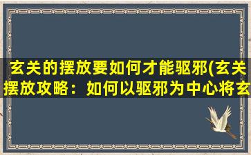 玄关的摆放要如何才能驱邪(玄关摆放攻略：如何以驱邪为中心将玄关布置得更吉祥吉利？)