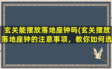 玄关能摆放落地座钟吗(玄关摆放落地座钟的注意事项，教你如何选择和摆放落地钟)