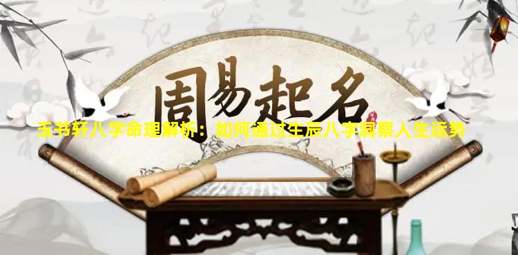 玉书轩八字命理解析：如何通过生辰八字洞察人生运势