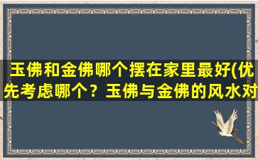 玉佛和金佛哪个摆在家里最好(优先考虑哪个？玉佛与金佛的风水对比分析，大揭秘！)