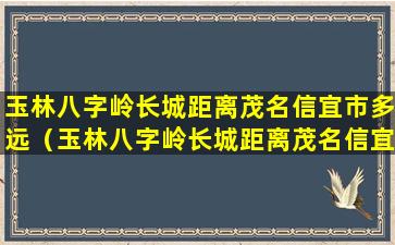 玉林八字岭长城距离茂名信宜市多远（玉林八字岭长城距离茂名信宜市多远啊）