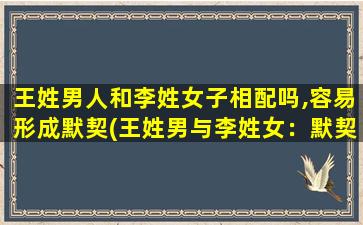 王姓男人和李姓女子相配吗,容易形成默契(王姓男与李姓女：默契共舞，爱情长久)