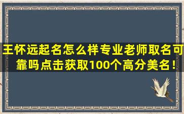 王怀远起名怎么样专业老师取名可靠吗点击获取100个高分美名！