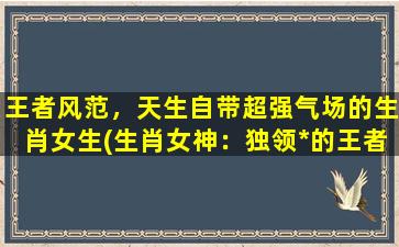 王者风范，天生自带超强气场的生肖女生(生肖女神：独领*的王者风范)