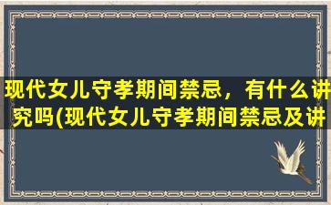 现代女儿守孝期间禁忌，有什么讲究吗(现代女儿守孝期间禁忌及讲究，如何避免得体？)