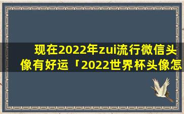 现在2022年zui流行微信头像有好运「2022世界杯头像怎么生成」