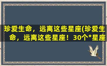 珍爱生命，远离这些星座(珍爱生命，远离这些星座！30个*星座，你会中招吗？)