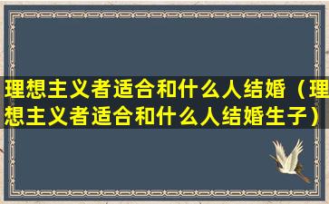 理想主义者适合和什么人结婚（理想主义者适合和什么人结婚生子）