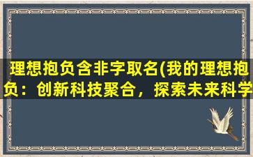 理想抱负含非字取名(我的理想抱负：创新科技聚合，探索未来科学发展的无涯可能)