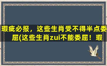 瑕疵必报，这些生肖受不得半点委屈(这些生肖zui不能委屈！瑕疵一触即发，必须小心翼翼！)