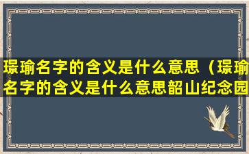 璟瑜名字的含义是什么意思（璟瑜名字的含义是什么意思韶山纪念园开园了看看）