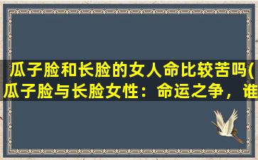 瓜子脸和长脸的女人命比较苦吗(瓜子脸与长脸女性：命运之争，谁更苦？)