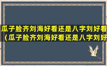 瓜子脸齐刘海好看还是八字刘好看（瓜子脸齐刘海好看还是八字刘好看女）