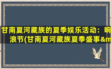 甘南夏河藏族的夏季娱乐活动：响浪节(甘南夏河藏族夏季盛事——响浪节，传承千年的古老文化活动)